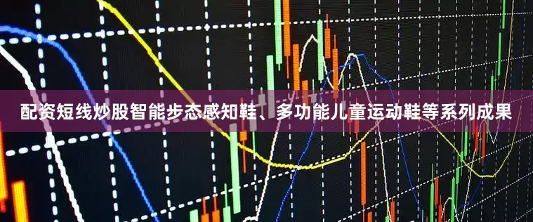 配资短线炒股智能步态感知鞋、多功能儿童运动鞋等系列成果
