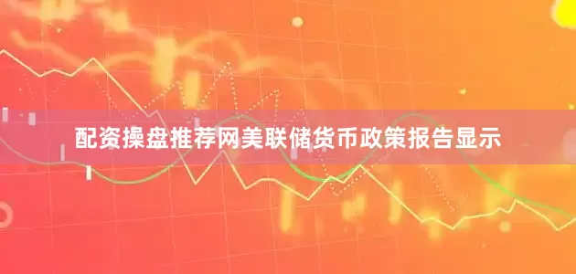 配资操盘推荐网美联储货币政策报告显示