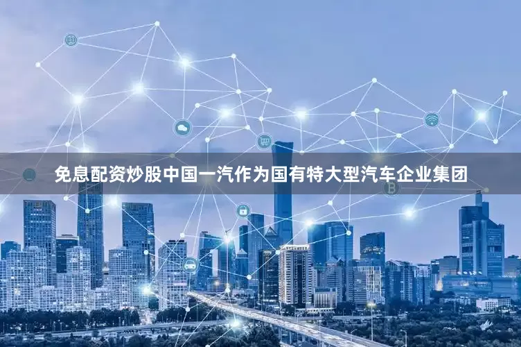 免息配资炒股中国一汽作为国有特大型汽车企业集团