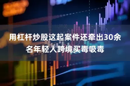 用杠杆炒股这起案件还牵出30余名年轻人跨境买毒吸毒