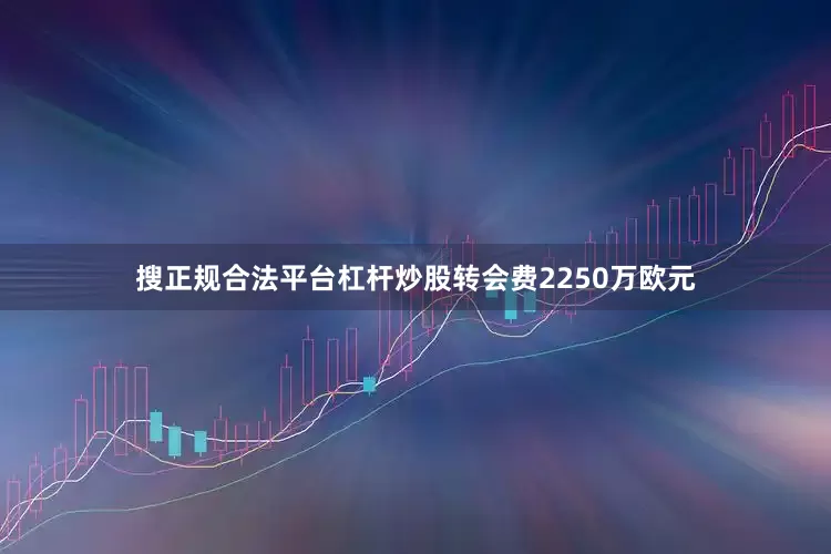 搜正规合法平台杠杆炒股转会费2250万欧元