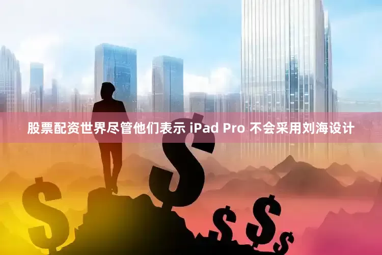 股票配资世界尽管他们表示 iPad Pro 不会采用刘海设计