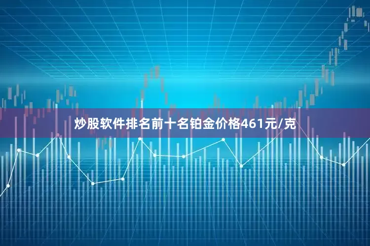 炒股软件排名前十名铂金价格461元/克