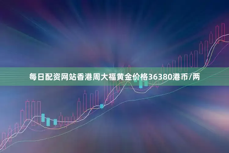 每日配资网站香港周大福黄金价格36380港币/两