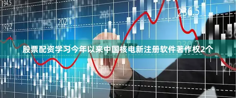 股票配资学习今年以来中国核电新注册软件著作权2个