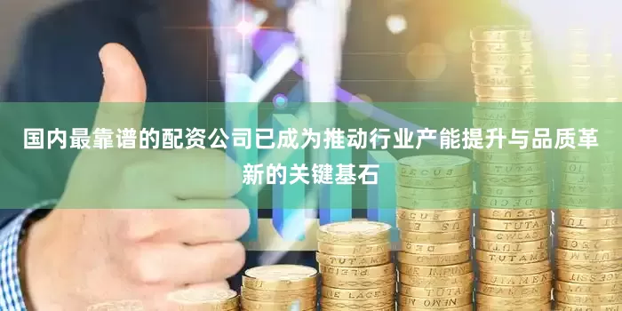 国内最靠谱的配资公司已成为推动行业产能提升与品质革新的关键基石