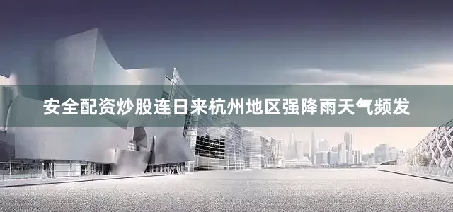 安全配资炒股连日来杭州地区强降雨天气频发