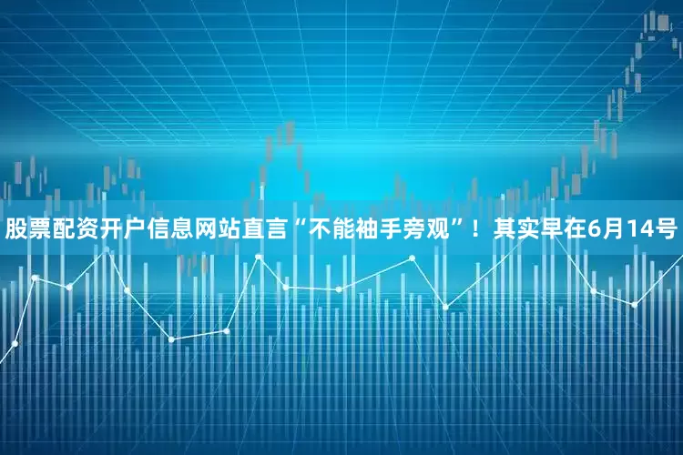股票配资开户信息网站直言“不能袖手旁观”！其实早在6月14号