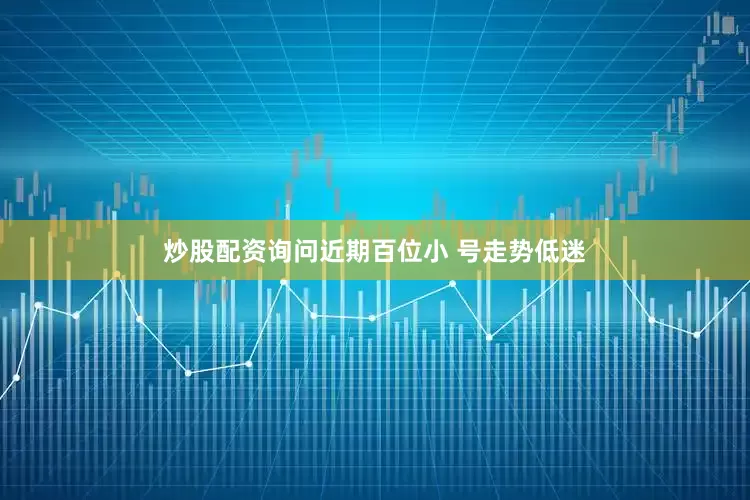 炒股配资询问　　近期百位小 号走势低迷