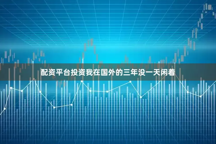 配资平台投资我在国外的三年没一天闲着