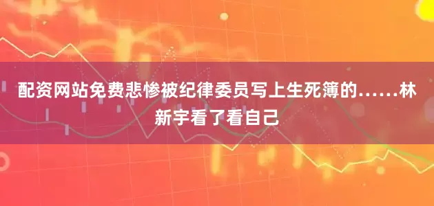 配资网站免费悲惨被纪律委员写上生死簿的……林新宇看了看自己