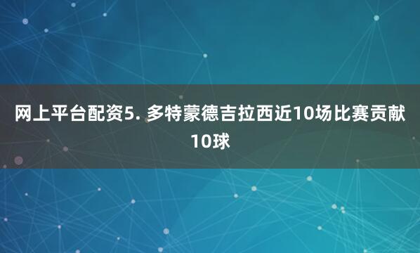 网上平台配资　　5. 多特蒙德吉拉西近10场比赛贡献10球