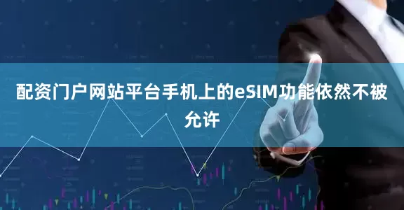 配资门户网站平台手机上的eSIM功能依然不被允许