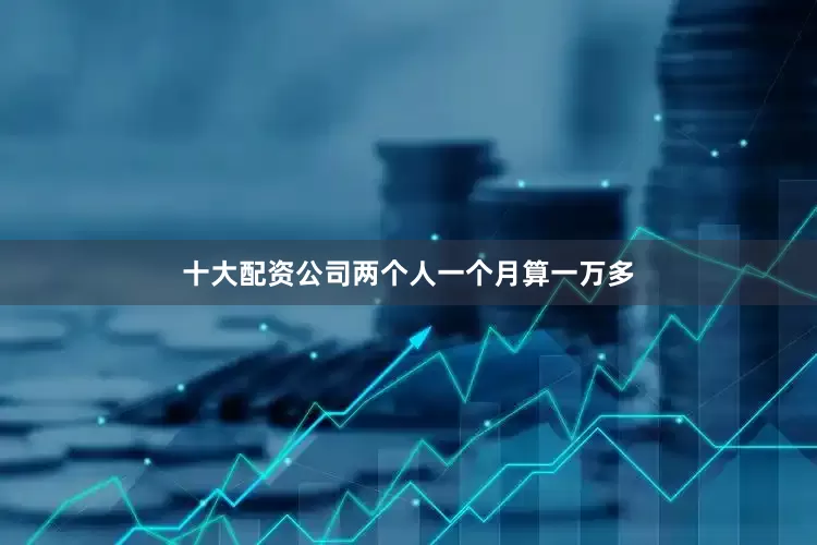 十大配资公司两个人一个月算一万多