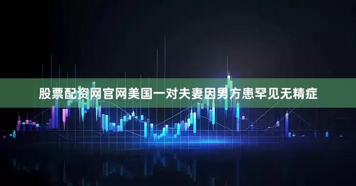 股票配资网官网美国一对夫妻因男方患罕见无精症