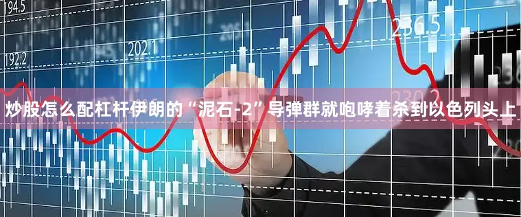 炒股怎么配杠杆伊朗的“泥石-2”导弹群就咆哮着杀到以色列头上