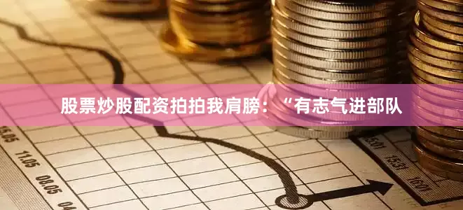 股票炒股配资拍拍我肩膀：“有志气进部队
