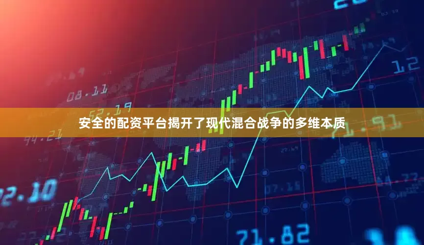 安全的配资平台揭开了现代混合战争的多维本质