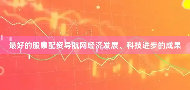 最好的股票配资导航网经济发展、科技进步的成果