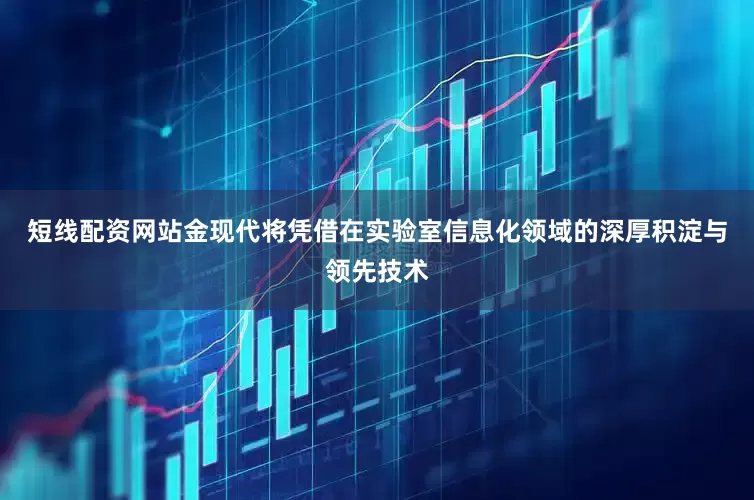 短线配资网站金现代将凭借在实验室信息化领域的深厚积淀与领先技术