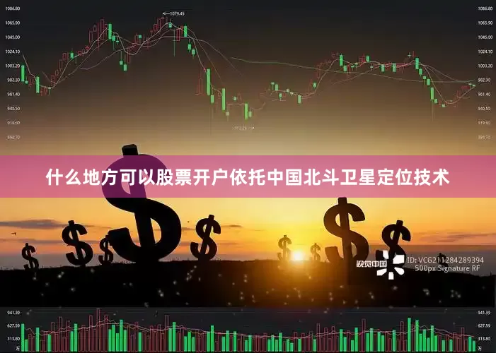什么地方可以股票开户依托中国北斗卫星定位技术