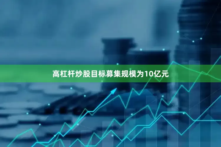 高杠杆炒股目标募集规模为10亿元