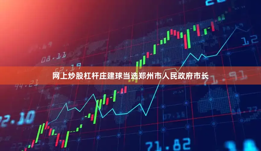 网上炒股杠杆庄建球当选郑州市人民政府市长