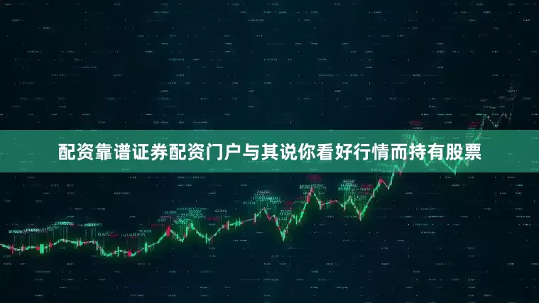 配资靠谱证券配资门户与其说你看好行情而持有股票