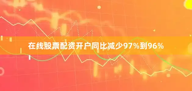 在线股票配资开户同比减少97%到96%