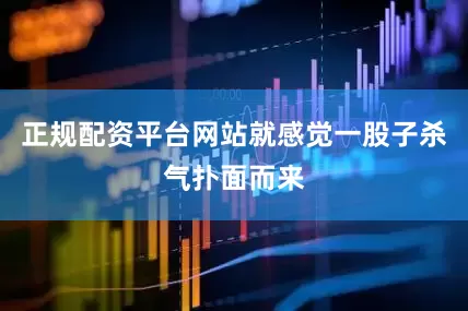 正规配资平台网站就感觉一股子杀气扑面而来