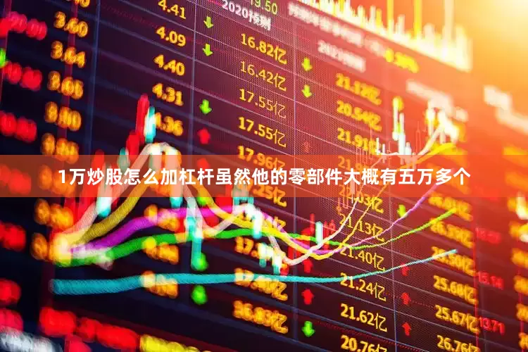 1万炒股怎么加杠杆虽然他的零部件大概有五万多个