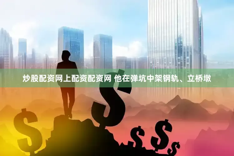 炒股配资网上配资配资网 他在弹坑中架钢轨、立桥墩