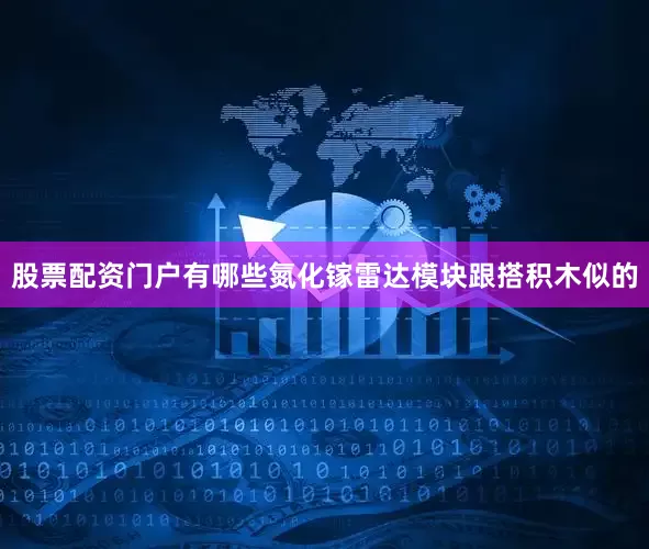 股票配资门户有哪些氮化镓雷达模块跟搭积木似的