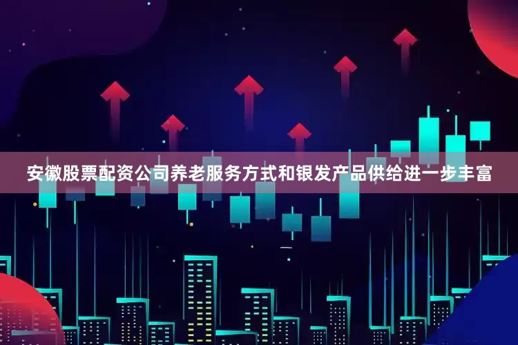 安徽股票配资公司养老服务方式和银发产品供给进一步丰富