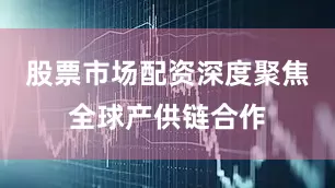 股票市场配资深度聚焦全球产供链合作