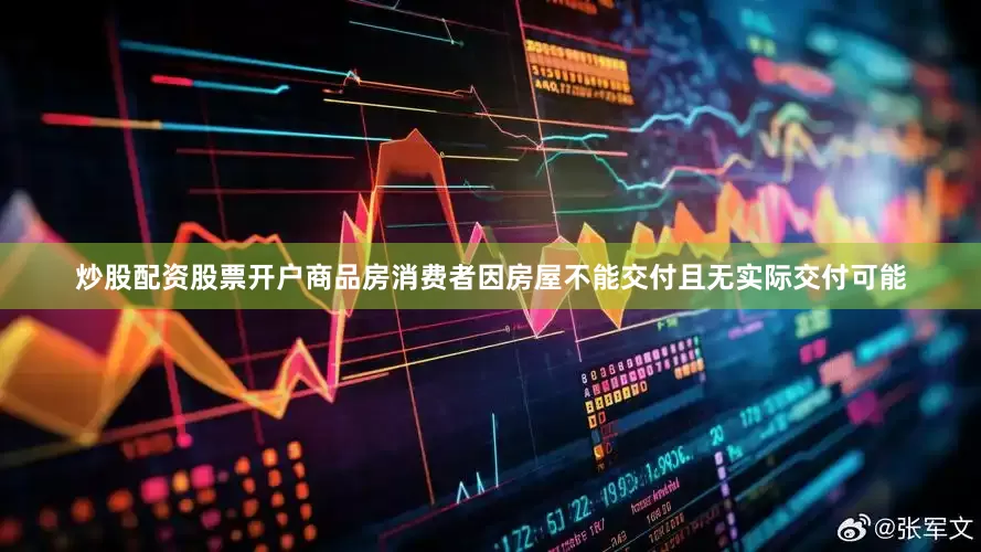 炒股配资股票开户商品房消费者因房屋不能交付且无实际交付可能