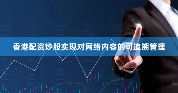 香港配资炒股实现对网络内容的可追溯管理