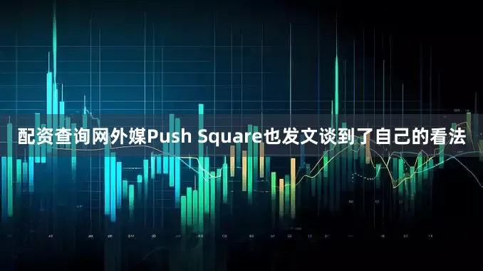 配资查询网外媒Push Square也发文谈到了自己的看法