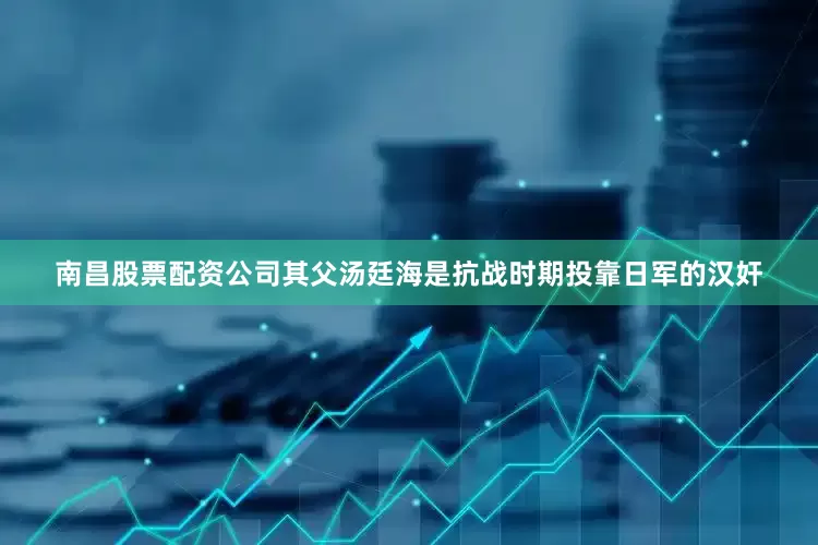 南昌股票配资公司其父汤廷海是抗战时期投靠日军的汉奸