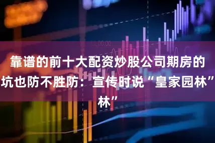 靠谱的前十大配资炒股公司期房的坑也防不胜防：宣传时说“皇家园林”