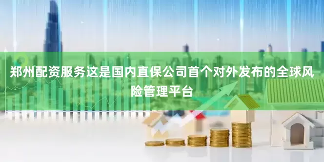 郑州配资服务这是国内直保公司首个对外发布的全球风险管理平台