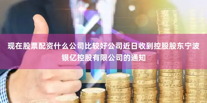 现在股票配资什么公司比较好公司近日收到控股股东宁波银亿控股有限公司的通知
