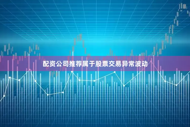 配资公司推荐属于股票交易异常波动