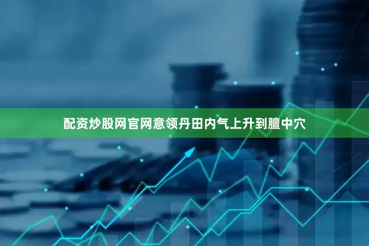 配资炒股网官网意领丹田内气上升到膻中穴