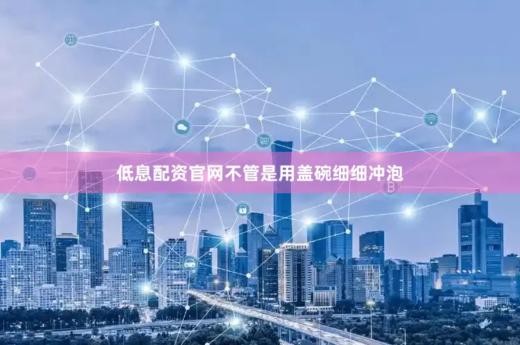 低息配资官网不管是用盖碗细细冲泡
