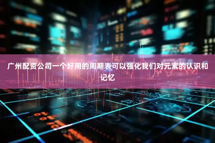 广州配资公司一个好用的周期表可以强化我们对元素的认识和记忆