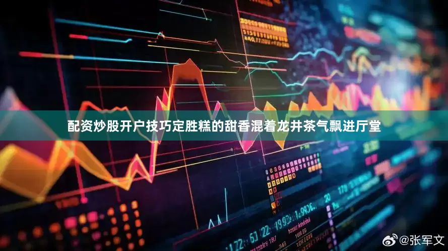 配资炒股开户技巧定胜糕的甜香混着龙井茶气飘进厅堂