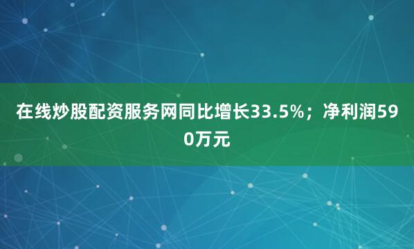 在线炒股配资服务网同比增长33.5%；净利润590万元