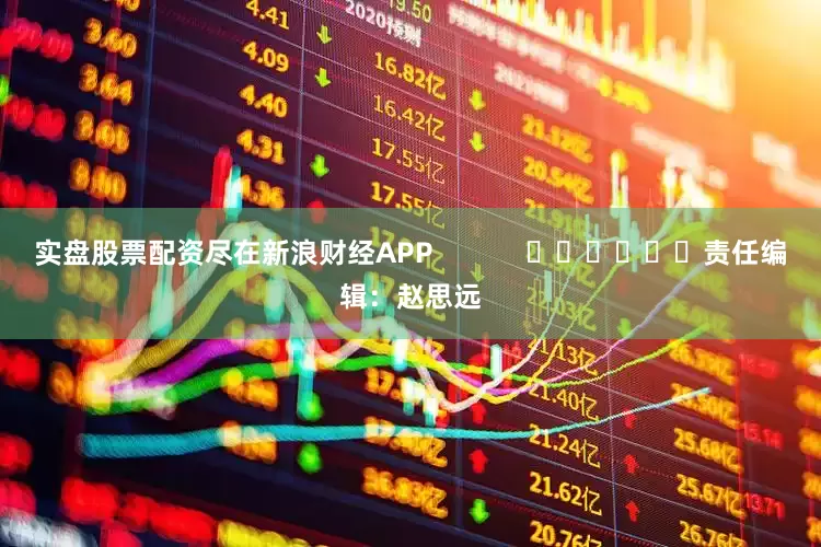实盘股票配资尽在新浪财经APP            						责任编辑：赵思远
