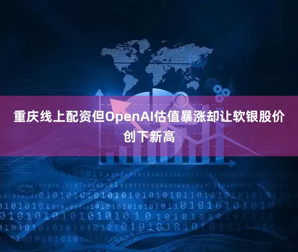 重庆线上配资但OpenAI估值暴涨却让软银股价创下新高